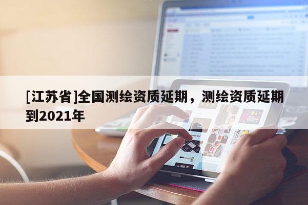 [江蘇省]全國(guó)測(cè)繪資質(zhì)延期，測(cè)繪資質(zhì)延期到2021年