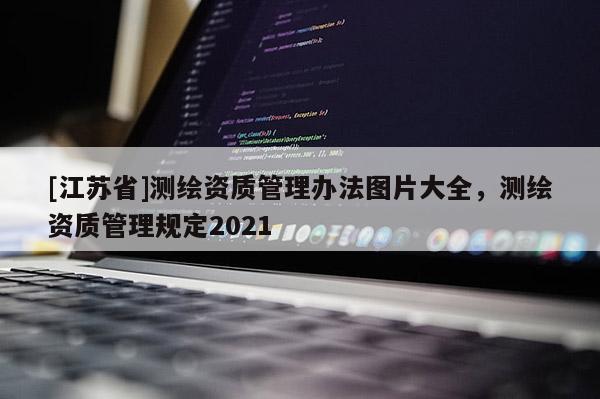 [江蘇省]測繪資質管理辦法圖片大全，測繪資質管理規定2021
