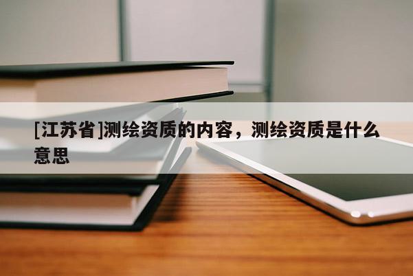 [江蘇省]測繪資質的內容，測繪資質是什么意思