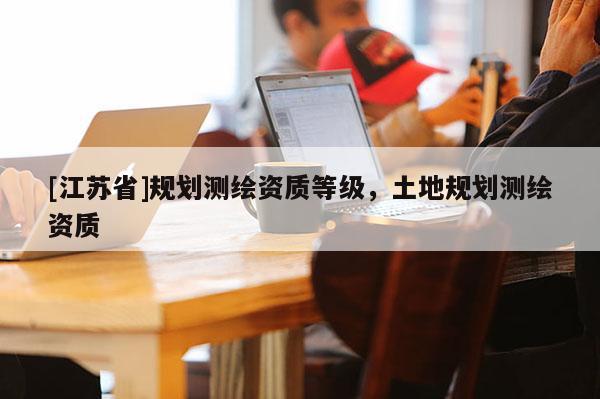 [江蘇省]規(guī)劃測繪資質等級，土地規(guī)劃測繪資質
