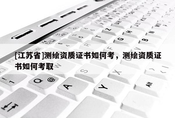 [江蘇省]測繪資質證書如何考，測繪資質證書如何考取