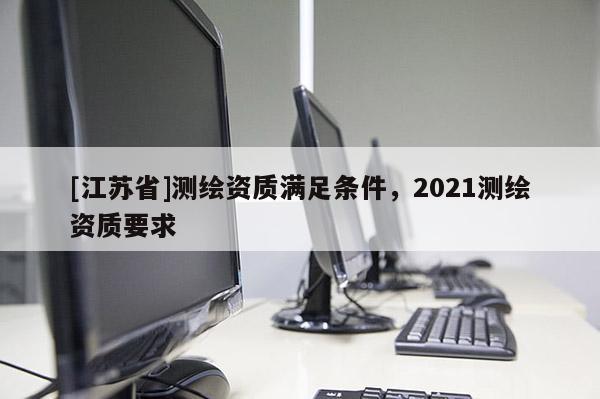 [江蘇省]測繪資質滿足條件，2021測繪資質要求