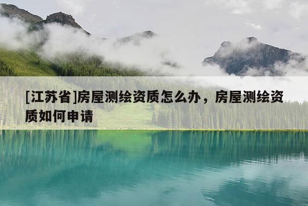 [江蘇省]房屋測繪資質怎么辦，房屋測繪資質如何申請