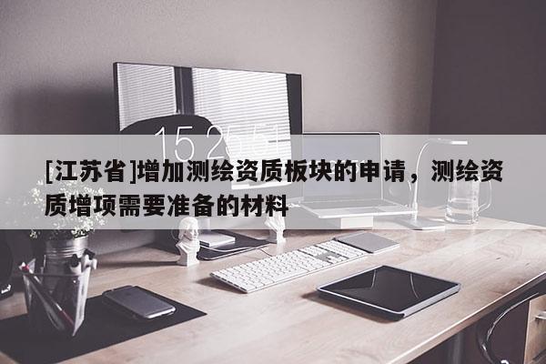 [江蘇省]增加測繪資質板塊的申請，測繪資質增項需要準備的材料