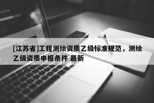 [江蘇省]工程測繪資質(zhì)乙級標準規(guī)范，測繪乙級資質(zhì)申報條件 最新