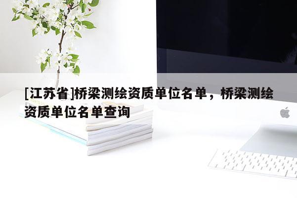 [江蘇省]橋梁測繪資質單位名單，橋梁測繪資質單位名單查詢