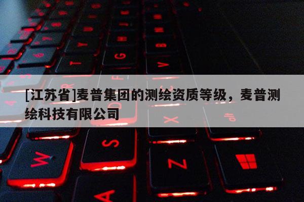 [江蘇省]麥普集團(tuán)的測繪資質(zhì)等級，麥普測繪科技有限公司