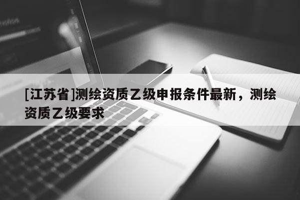 [江蘇省]測繪資質乙級申報條件最新，測繪資質乙級要求