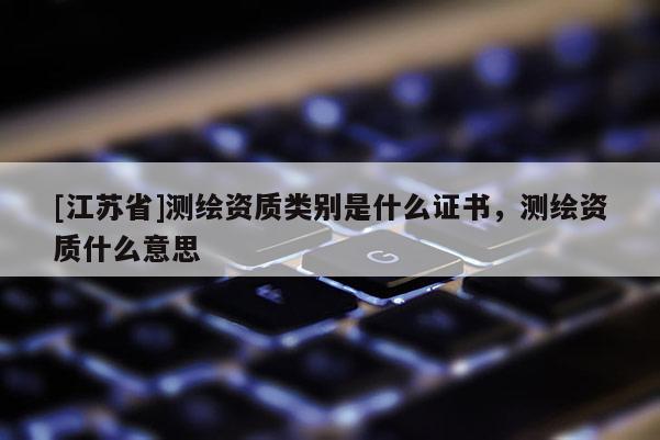 [江蘇省]測繪資質類別是什么證書，測繪資質什么意思