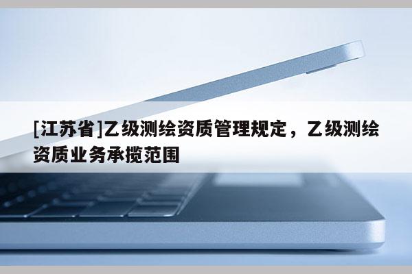 [江蘇省]乙級測繪資質管理規定，乙級測繪資質業務承攬范圍