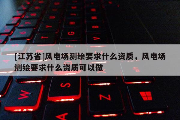 [江蘇省]風(fēng)電場(chǎng)測(cè)繪要求什么資質(zhì)，風(fēng)電場(chǎng)測(cè)繪要求什么資質(zhì)可以做