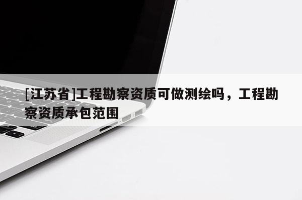 [江蘇省]工程勘察資質可做測繪嗎，工程勘察資質承包范圍