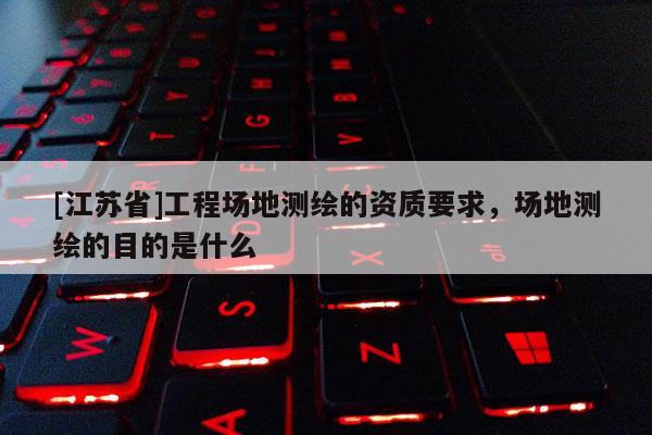 [江蘇省]工程場地測繪的資質要求，場地測繪的目的是什么