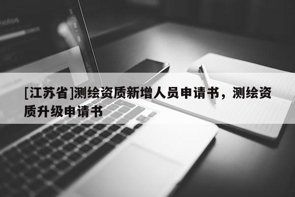 [江蘇省]測繪資質新增人員申請書，測繪資質升級申請書