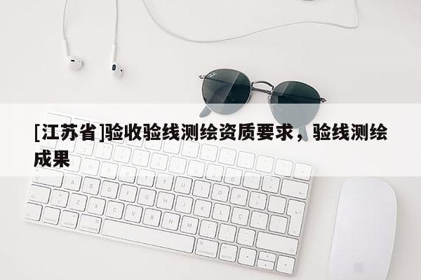 [江蘇省]驗(yàn)收驗(yàn)線測(cè)繪資質(zhì)要求，驗(yàn)線測(cè)繪成果