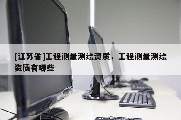 [江蘇省]工程測量測繪資質(zhì)，工程測量測繪資質(zhì)有哪些