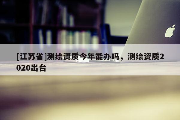 [江蘇省]測繪資質今年能辦嗎，測繪資質2020出臺