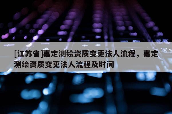 [江蘇省]嘉定測繪資質(zhì)變更法人流程，嘉定測繪資質(zhì)變更法人流程及時(shí)間