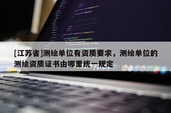 [江蘇省]測繪單位有資質要求，測繪單位的測繪資質證書由哪里統一規定