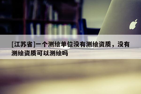 [江蘇省]一個測繪單位沒有測繪資質，沒有測繪資質可以測繪嗎