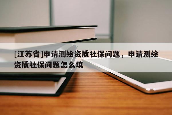 [江蘇省]申請測繪資質(zhì)社保問題，申請測繪資質(zhì)社保問題怎么填