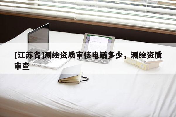[江蘇省]測繪資質審核電話多少，測繪資質審查