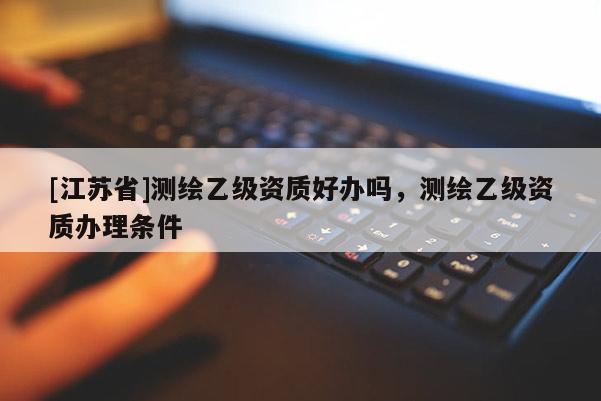 [江蘇省]測繪乙級資質好辦嗎，測繪乙級資質辦理條件