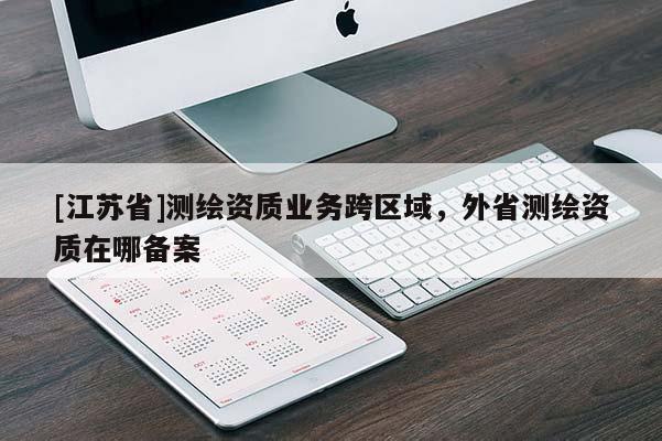[江蘇省]測繪資質業務跨區域，外省測繪資質在哪備案