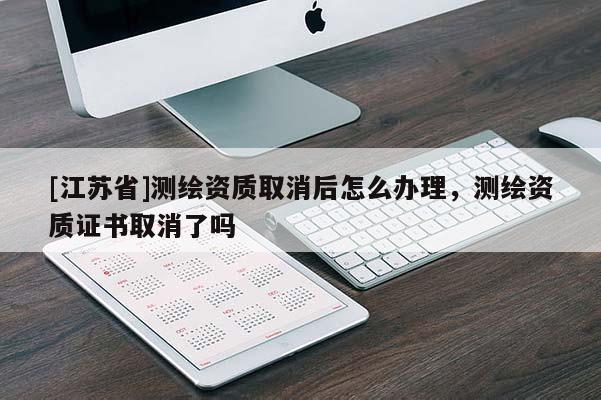 [江蘇省]測繪資質(zhì)取消后怎么辦理，測繪資質(zhì)證書取消了嗎