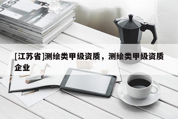 [江蘇省]測繪類甲級資質，測繪類甲級資質企業