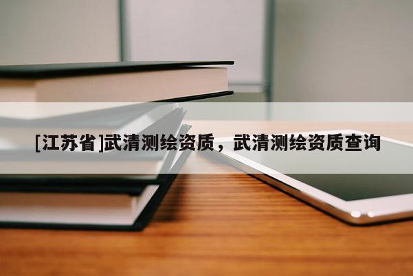 [江蘇省]武清測繪資質，武清測繪資質查詢