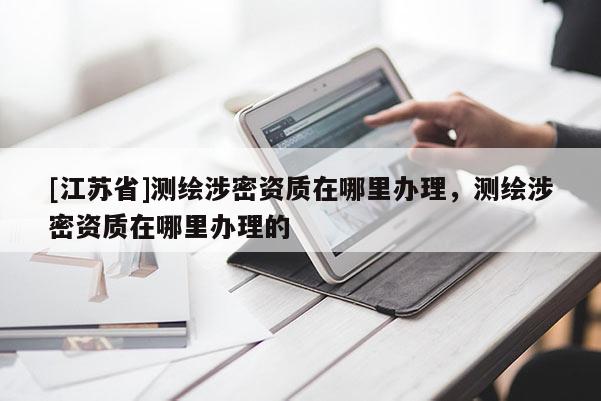 [江蘇省]測繪涉密資質在哪里辦理，測繪涉密資質在哪里辦理的