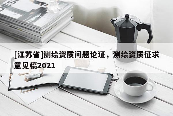 [江蘇省]測繪資質問題論證，測繪資質征求意見稿2021