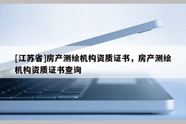 [江蘇省]房產(chǎn)測(cè)繪機(jī)構(gòu)資質(zhì)證書，房產(chǎn)測(cè)繪機(jī)構(gòu)資質(zhì)證書查詢