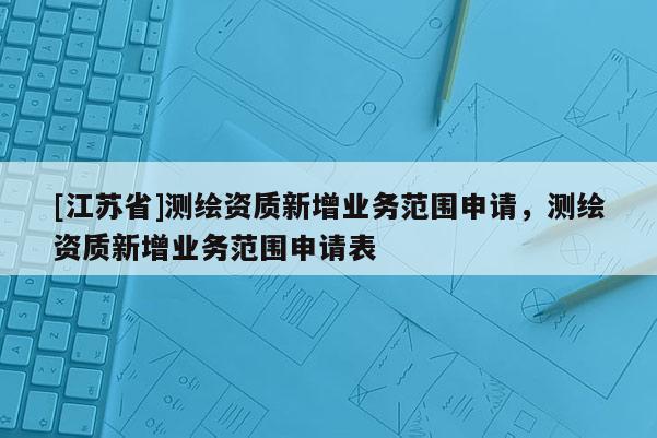 [江蘇省]測繪資質新增業務范圍申請，測繪資質新增業務范圍申請表