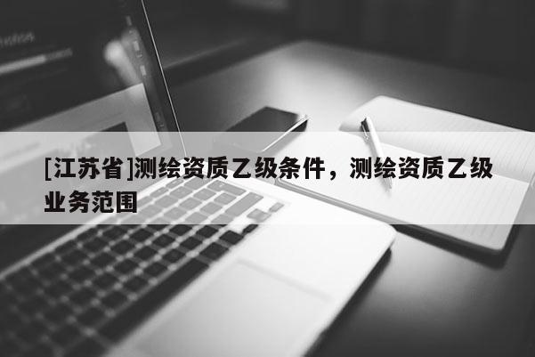 [江蘇省]測繪資質(zhì)乙級(jí)條件，測繪資質(zhì)乙級(jí)業(yè)務(wù)范圍