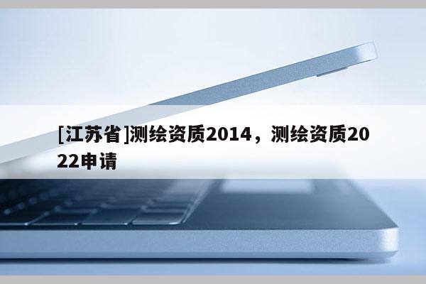 [江蘇省]測繪資質(zhì)2014，測繪資質(zhì)2022申請(qǐng)
