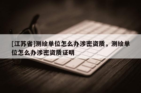 [江蘇省]測繪單位怎么辦涉密資質，測繪單位怎么辦涉密資質證明