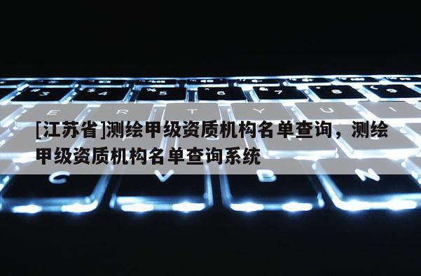 [江蘇省]測繪甲級資質機構名單查詢，測繪甲級資質機構名單查詢系統