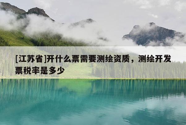 [江蘇省]開什么票需要測繪資質，測繪開發票稅率是多少