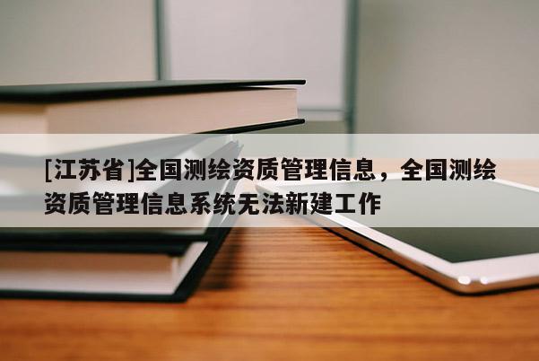 [江蘇省]全國測繪資質管理信息，全國測繪資質管理信息系統無法新建工作
