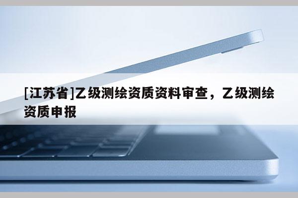 [江蘇省]乙級測繪資質(zhì)資料審查，乙級測繪資質(zhì)申報(bào)