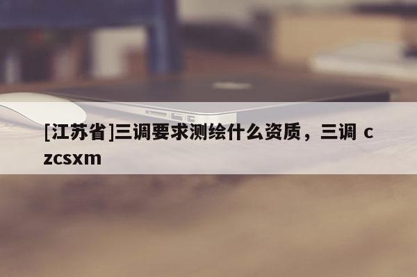 [江蘇省]三調要求測繪什么資質，三調 czcsxm