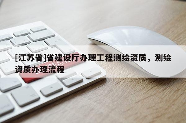 [江蘇省]省建設(shè)廳辦理工程測(cè)繪資質(zhì)，測(cè)繪資質(zhì)辦理流程