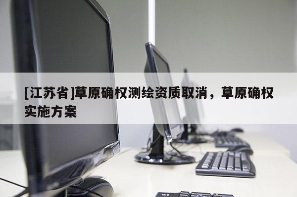 [江蘇省]草原確權測繪資質取消，草原確權實施方案