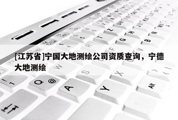[江蘇省]寧國大地測繪公司資質查詢，寧德大地測繪