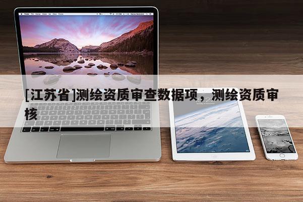 [江蘇省]測繪資質審查數(shù)據(jù)項，測繪資質審核