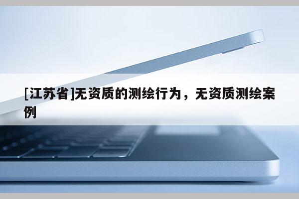 [江蘇省]無資質的測繪行為，無資質測繪案例