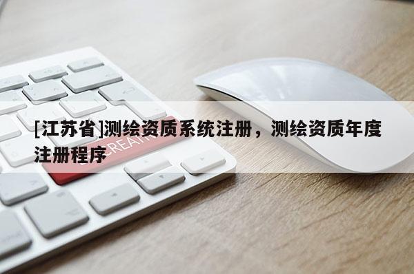 [江蘇省]測繪資質(zhì)系統(tǒng)注冊，測繪資質(zhì)年度注冊程序