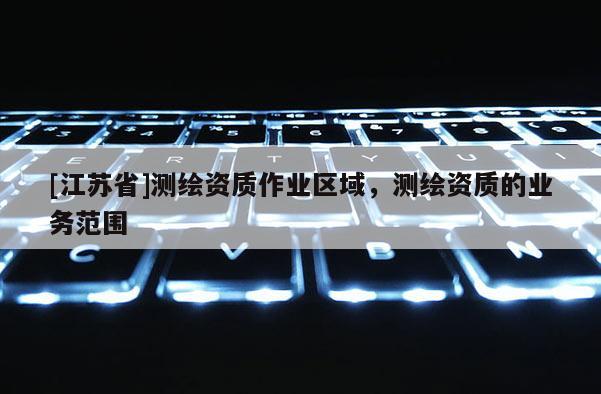 [江蘇省]測繪資質作業區域，測繪資質的業務范圍